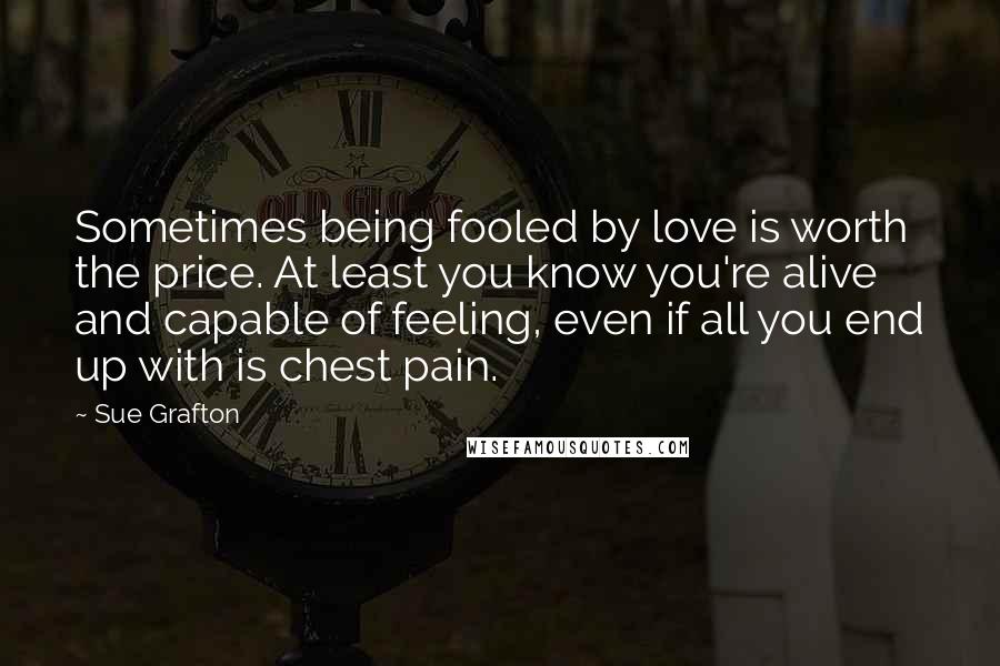 Sue Grafton Quotes: Sometimes being fooled by love is worth the price. At least you know you're alive and capable of feeling, even if all you end up with is chest pain.
