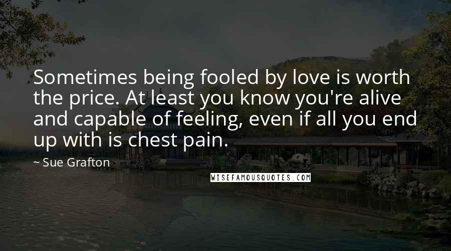 Sue Grafton Quotes: Sometimes being fooled by love is worth the price. At least you know you're alive and capable of feeling, even if all you end up with is chest pain.