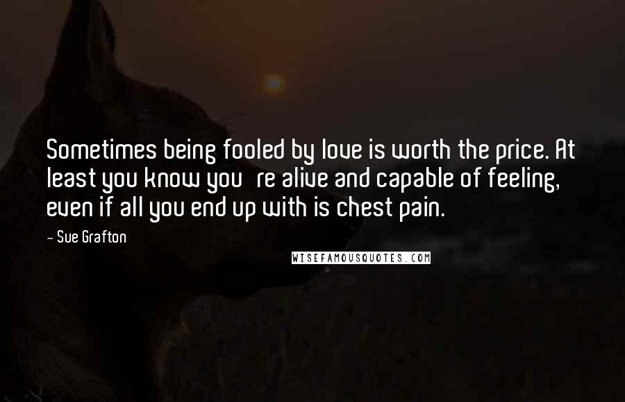 Sue Grafton Quotes: Sometimes being fooled by love is worth the price. At least you know you're alive and capable of feeling, even if all you end up with is chest pain.