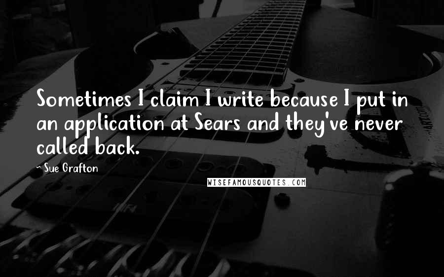 Sue Grafton Quotes: Sometimes I claim I write because I put in an application at Sears and they've never called back.