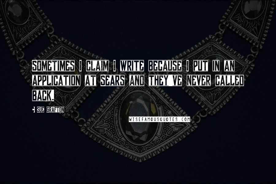 Sue Grafton Quotes: Sometimes I claim I write because I put in an application at Sears and they've never called back.