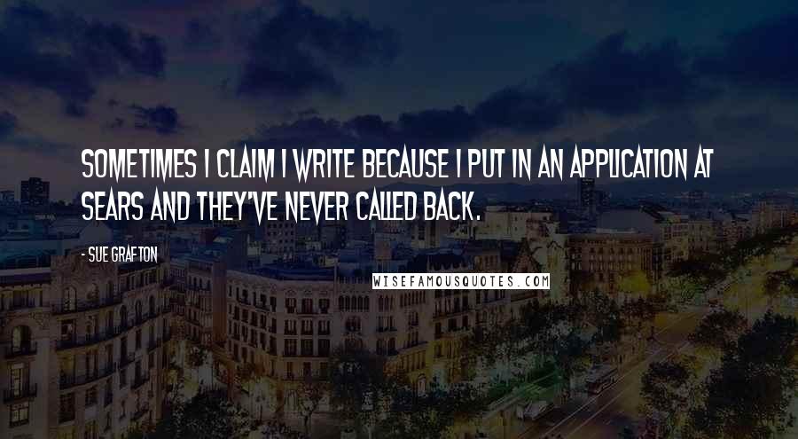 Sue Grafton Quotes: Sometimes I claim I write because I put in an application at Sears and they've never called back.