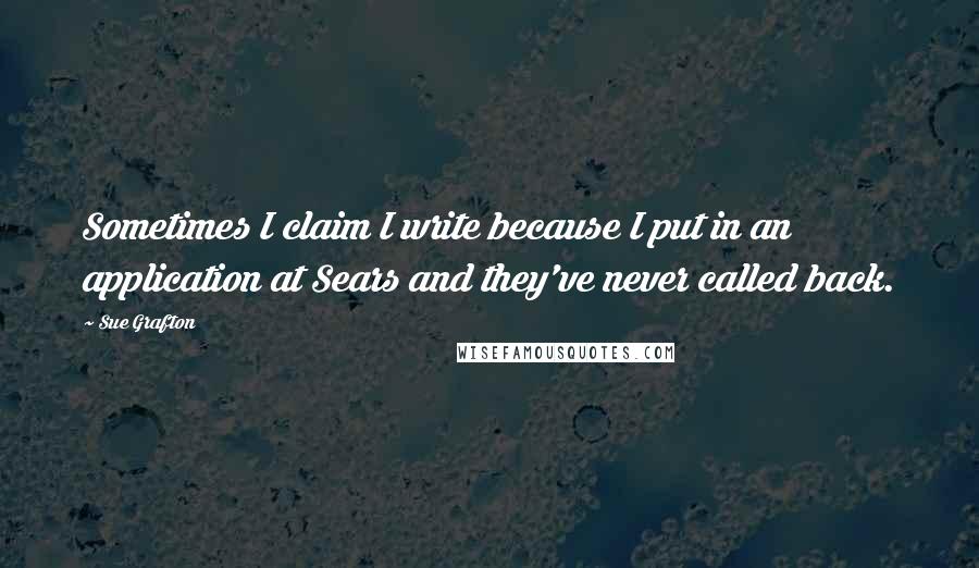 Sue Grafton Quotes: Sometimes I claim I write because I put in an application at Sears and they've never called back.