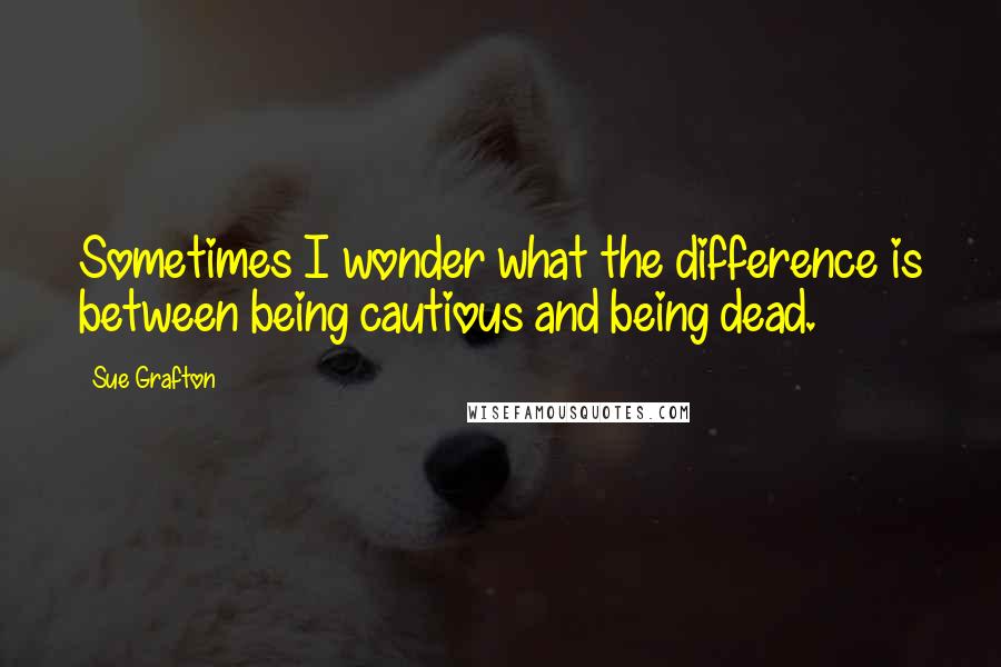Sue Grafton Quotes: Sometimes I wonder what the difference is between being cautious and being dead.