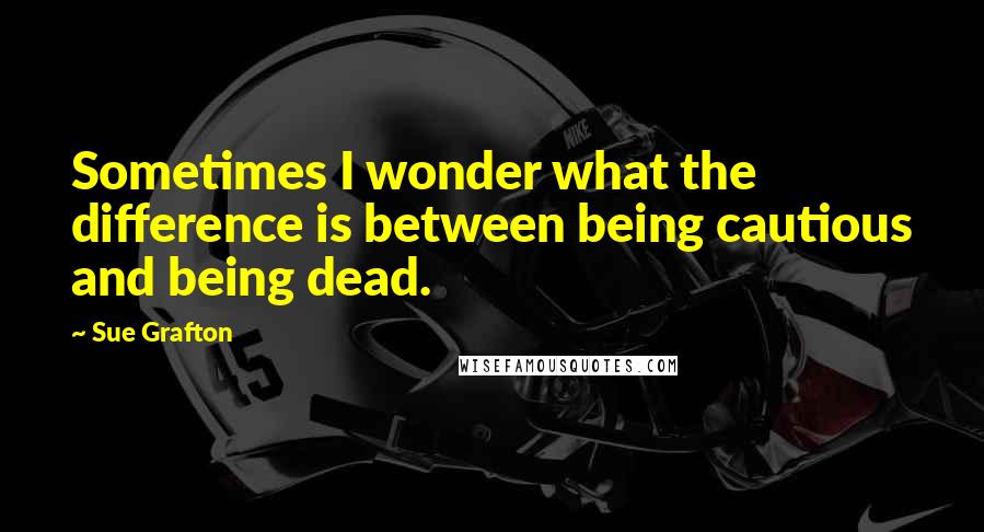 Sue Grafton Quotes: Sometimes I wonder what the difference is between being cautious and being dead.