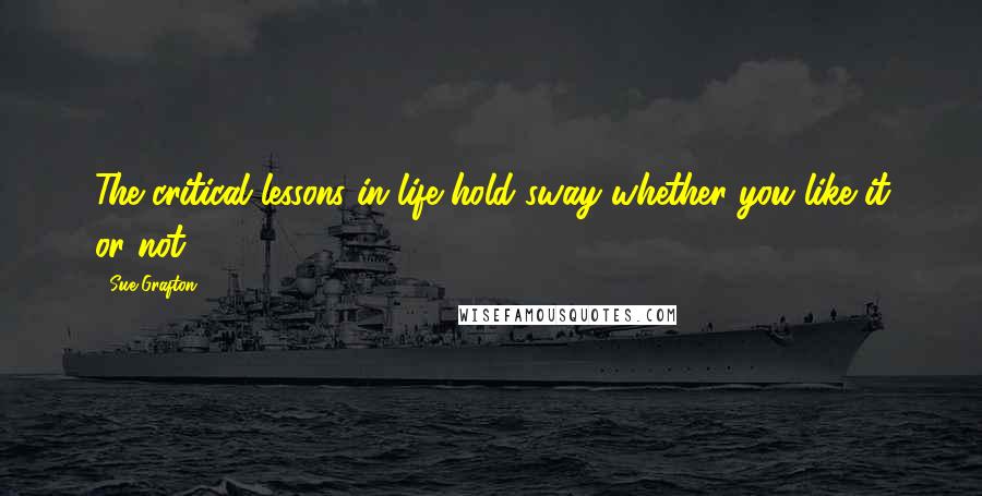 Sue Grafton Quotes: The critical lessons in life hold sway whether you like it or not.