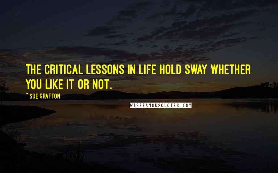 Sue Grafton Quotes: The critical lessons in life hold sway whether you like it or not.
