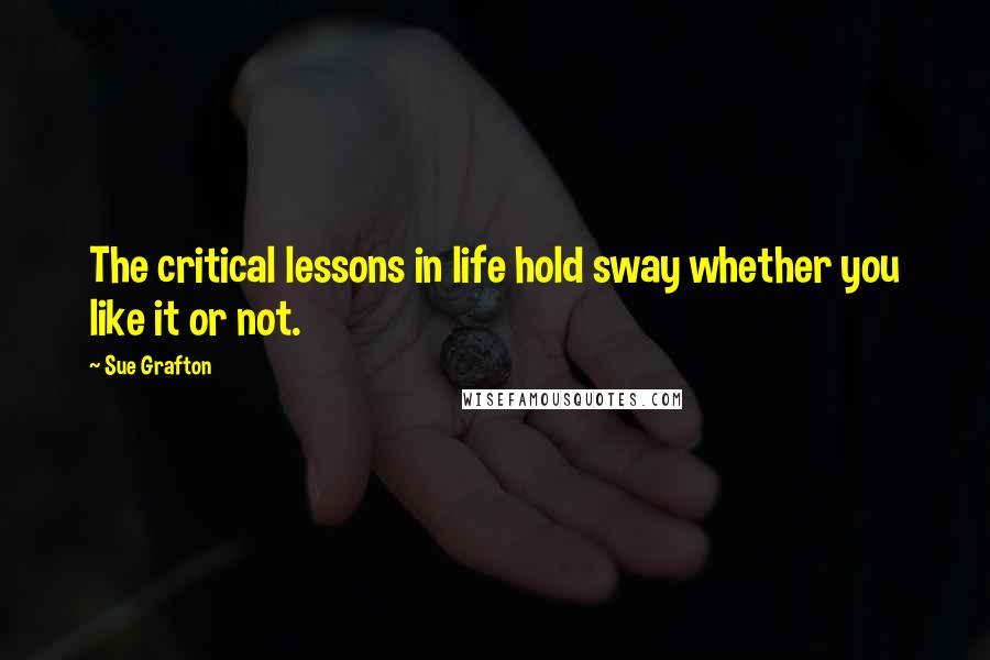 Sue Grafton Quotes: The critical lessons in life hold sway whether you like it or not.