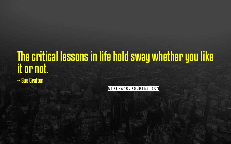 Sue Grafton Quotes: The critical lessons in life hold sway whether you like it or not.