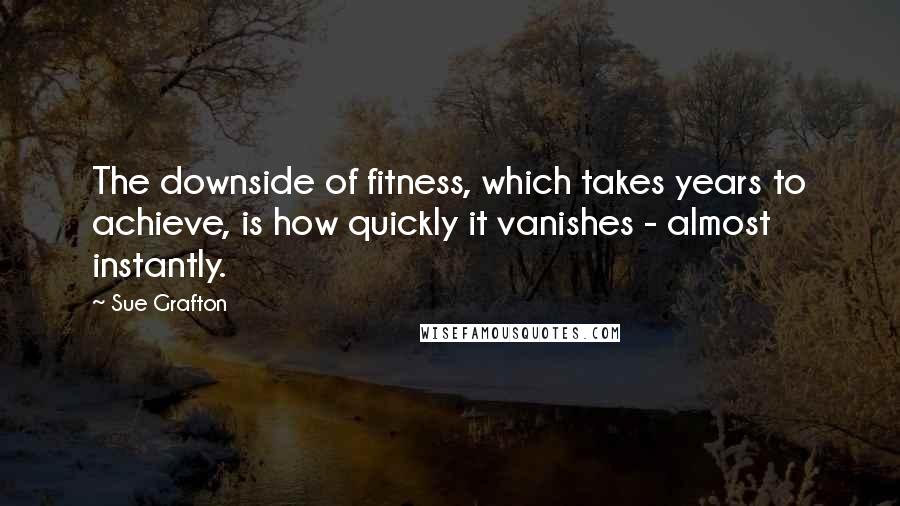 Sue Grafton Quotes: The downside of fitness, which takes years to achieve, is how quickly it vanishes - almost instantly.