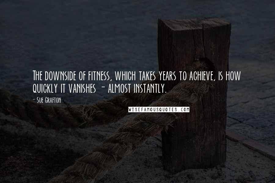 Sue Grafton Quotes: The downside of fitness, which takes years to achieve, is how quickly it vanishes - almost instantly.