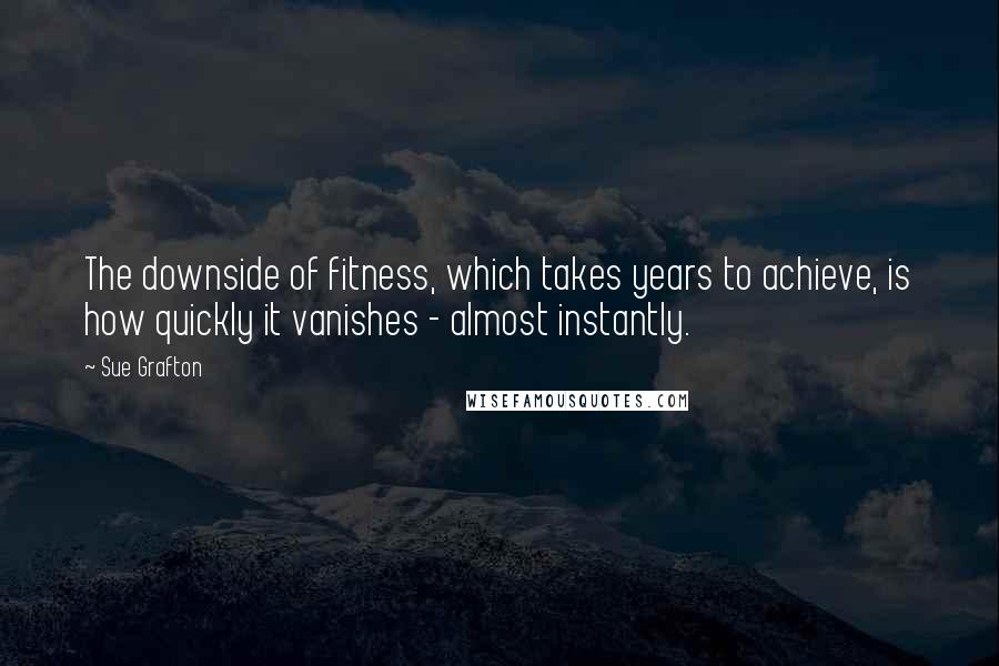 Sue Grafton Quotes: The downside of fitness, which takes years to achieve, is how quickly it vanishes - almost instantly.