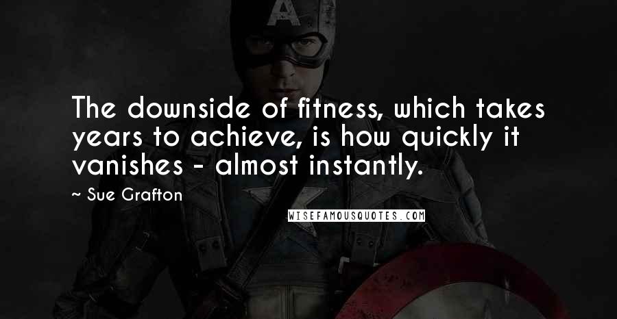 Sue Grafton Quotes: The downside of fitness, which takes years to achieve, is how quickly it vanishes - almost instantly.