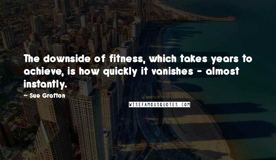 Sue Grafton Quotes: The downside of fitness, which takes years to achieve, is how quickly it vanishes - almost instantly.