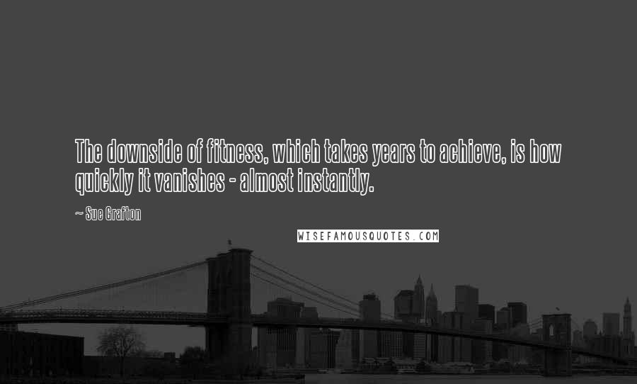 Sue Grafton Quotes: The downside of fitness, which takes years to achieve, is how quickly it vanishes - almost instantly.