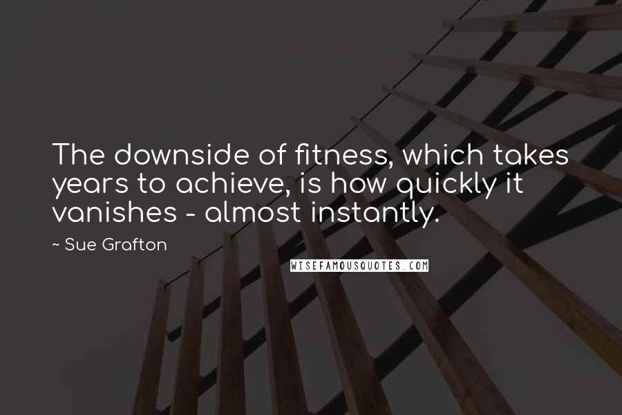 Sue Grafton Quotes: The downside of fitness, which takes years to achieve, is how quickly it vanishes - almost instantly.