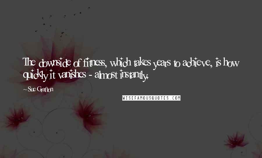 Sue Grafton Quotes: The downside of fitness, which takes years to achieve, is how quickly it vanishes - almost instantly.