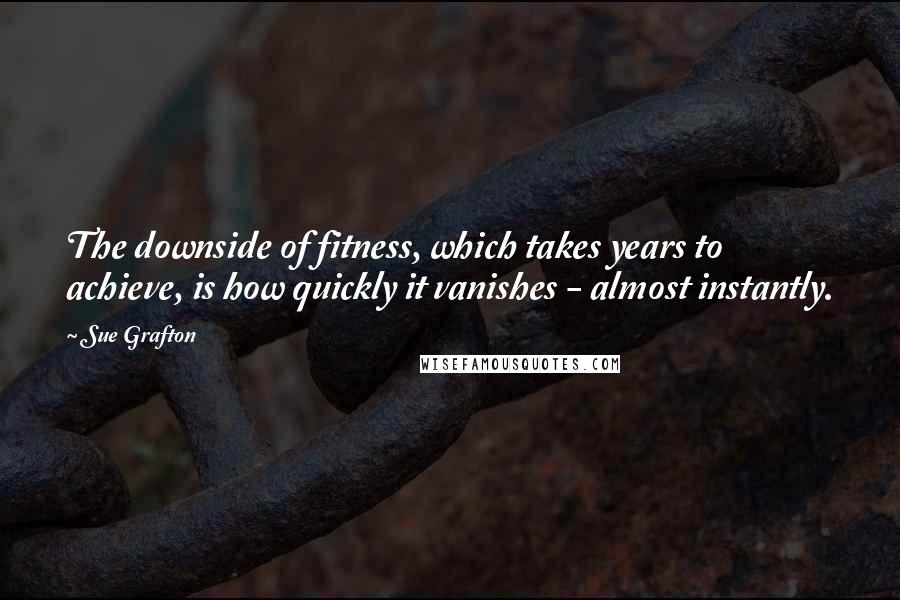 Sue Grafton Quotes: The downside of fitness, which takes years to achieve, is how quickly it vanishes - almost instantly.