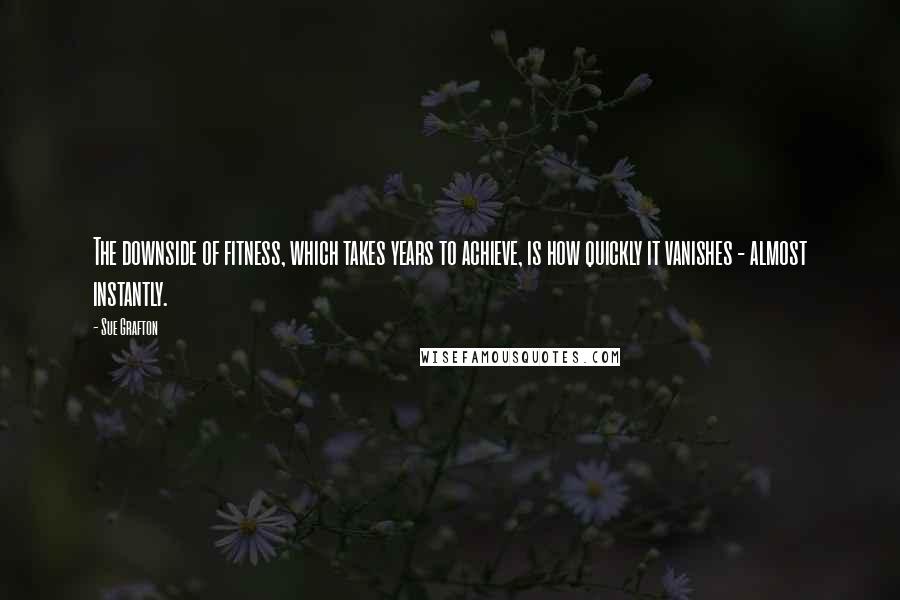 Sue Grafton Quotes: The downside of fitness, which takes years to achieve, is how quickly it vanishes - almost instantly.