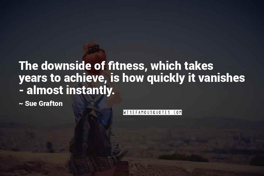 Sue Grafton Quotes: The downside of fitness, which takes years to achieve, is how quickly it vanishes - almost instantly.