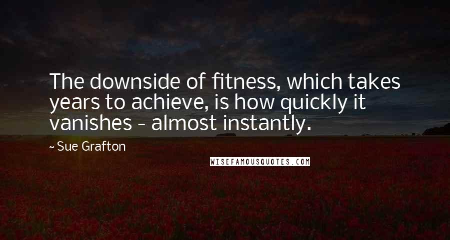 Sue Grafton Quotes: The downside of fitness, which takes years to achieve, is how quickly it vanishes - almost instantly.