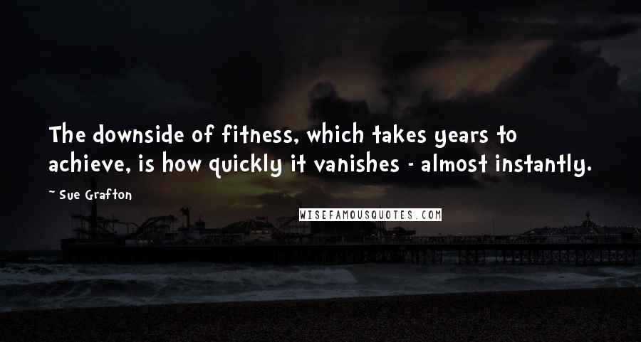 Sue Grafton Quotes: The downside of fitness, which takes years to achieve, is how quickly it vanishes - almost instantly.