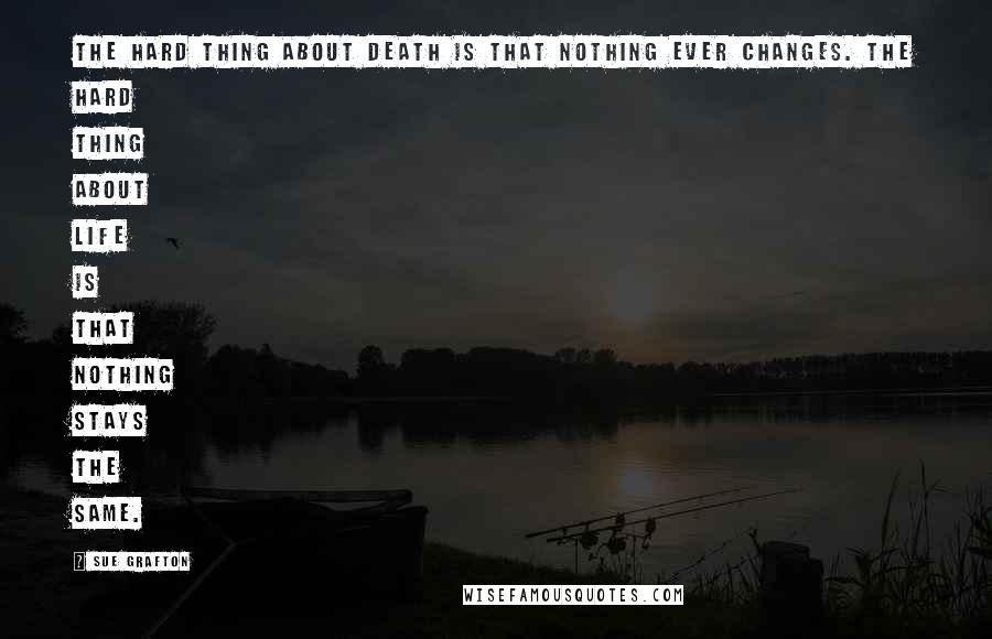 Sue Grafton Quotes: The hard thing about death is that nothing ever changes. The hard thing about life is that nothing stays the same.