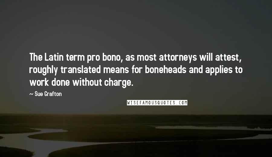Sue Grafton Quotes: The Latin term pro bono, as most attorneys will attest, roughly translated means for boneheads and applies to work done without charge.