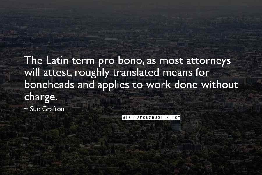 Sue Grafton Quotes: The Latin term pro bono, as most attorneys will attest, roughly translated means for boneheads and applies to work done without charge.