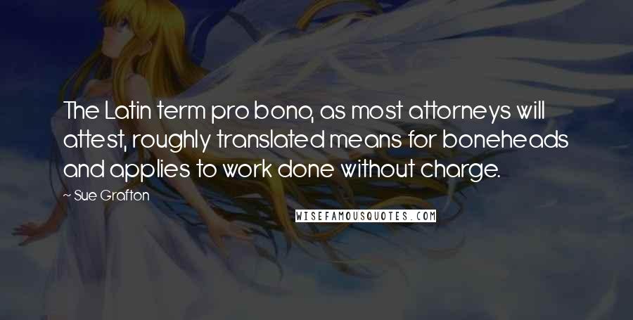 Sue Grafton Quotes: The Latin term pro bono, as most attorneys will attest, roughly translated means for boneheads and applies to work done without charge.