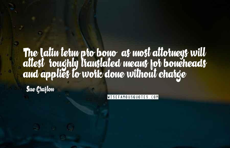Sue Grafton Quotes: The Latin term pro bono, as most attorneys will attest, roughly translated means for boneheads and applies to work done without charge.