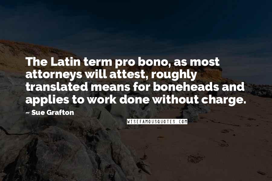 Sue Grafton Quotes: The Latin term pro bono, as most attorneys will attest, roughly translated means for boneheads and applies to work done without charge.
