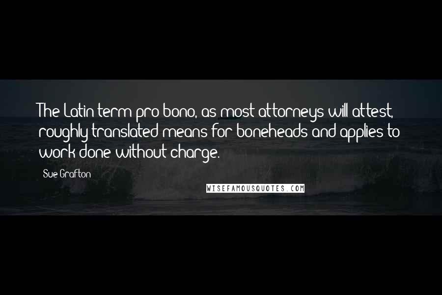 Sue Grafton Quotes: The Latin term pro bono, as most attorneys will attest, roughly translated means for boneheads and applies to work done without charge.