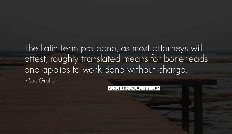 Sue Grafton Quotes: The Latin term pro bono, as most attorneys will attest, roughly translated means for boneheads and applies to work done without charge.