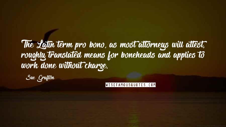 Sue Grafton Quotes: The Latin term pro bono, as most attorneys will attest, roughly translated means for boneheads and applies to work done without charge.