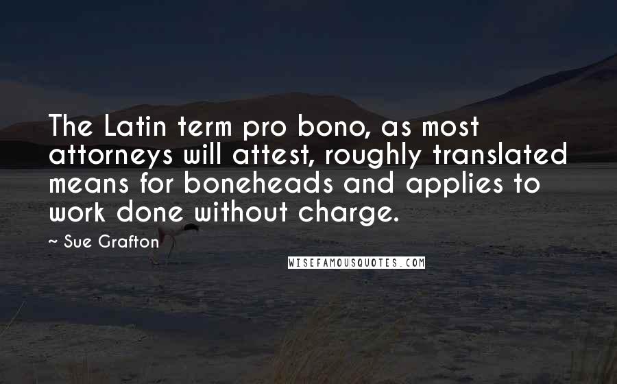 Sue Grafton Quotes: The Latin term pro bono, as most attorneys will attest, roughly translated means for boneheads and applies to work done without charge.