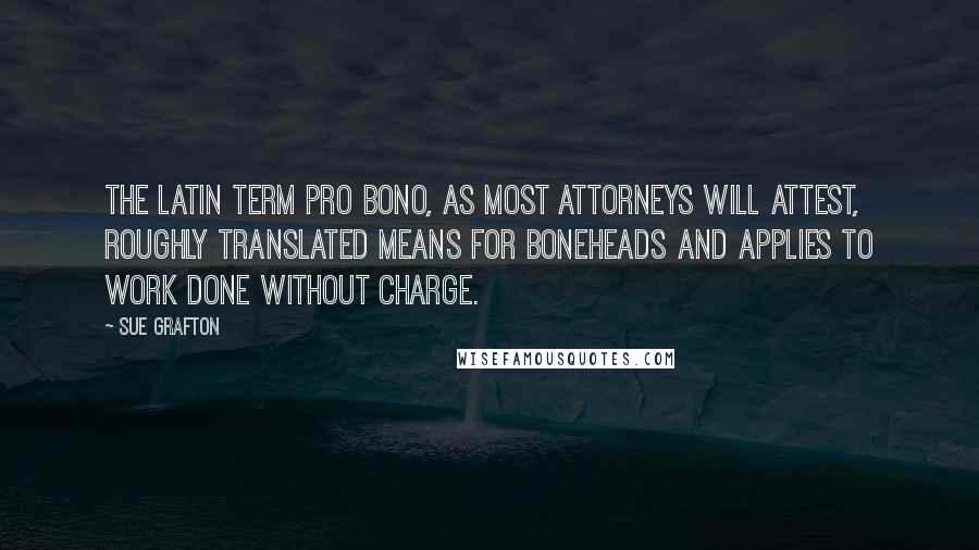 Sue Grafton Quotes: The Latin term pro bono, as most attorneys will attest, roughly translated means for boneheads and applies to work done without charge.
