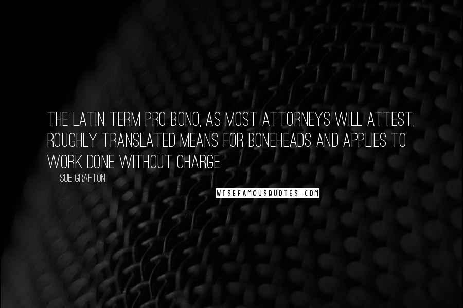 Sue Grafton Quotes: The Latin term pro bono, as most attorneys will attest, roughly translated means for boneheads and applies to work done without charge.