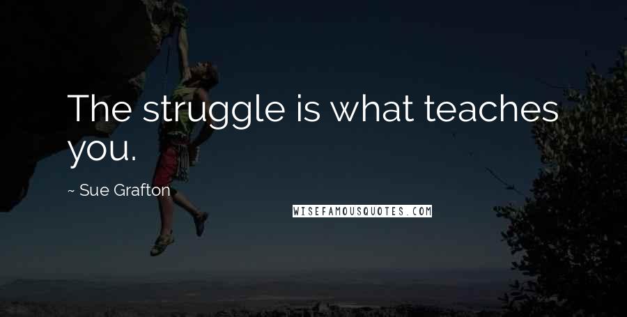 Sue Grafton Quotes: The struggle is what teaches you.