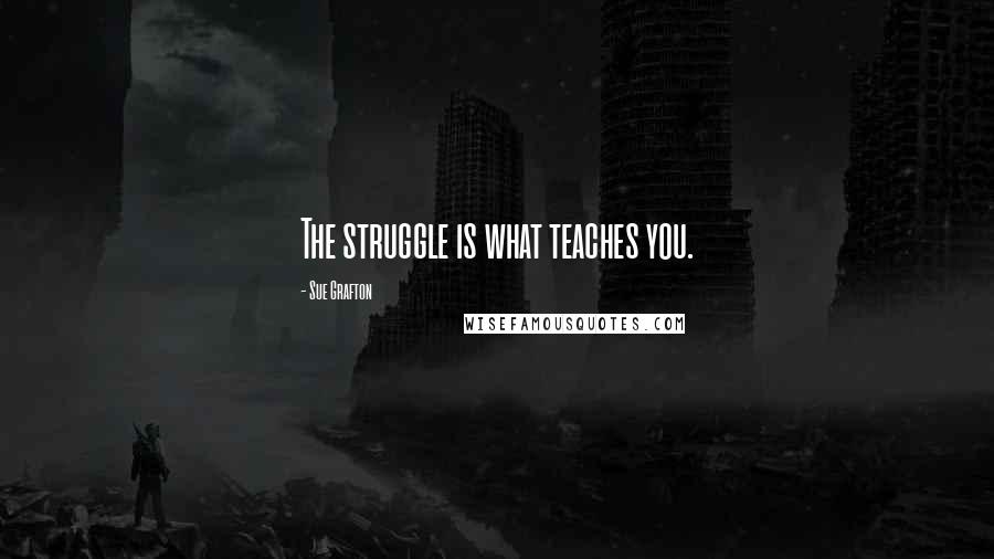 Sue Grafton Quotes: The struggle is what teaches you.