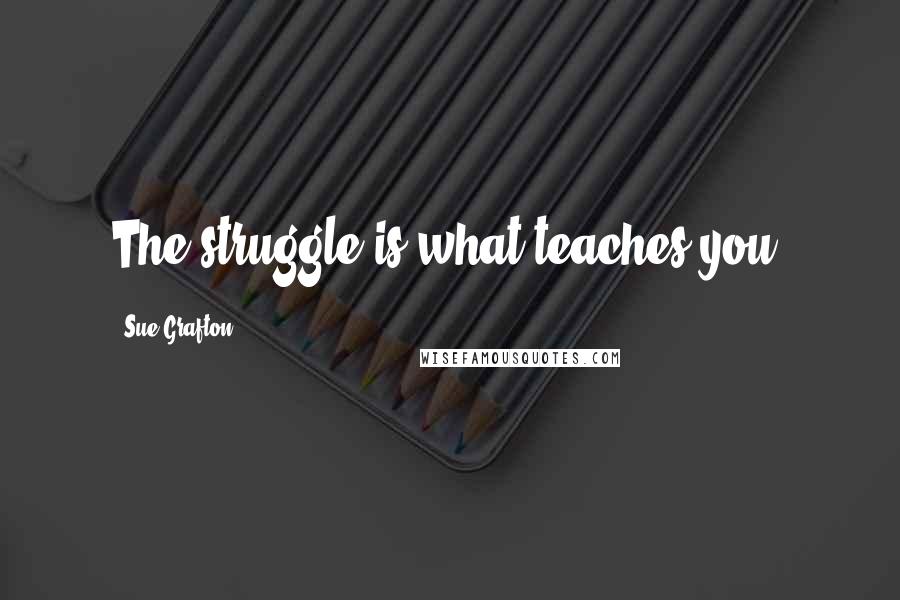 Sue Grafton Quotes: The struggle is what teaches you.