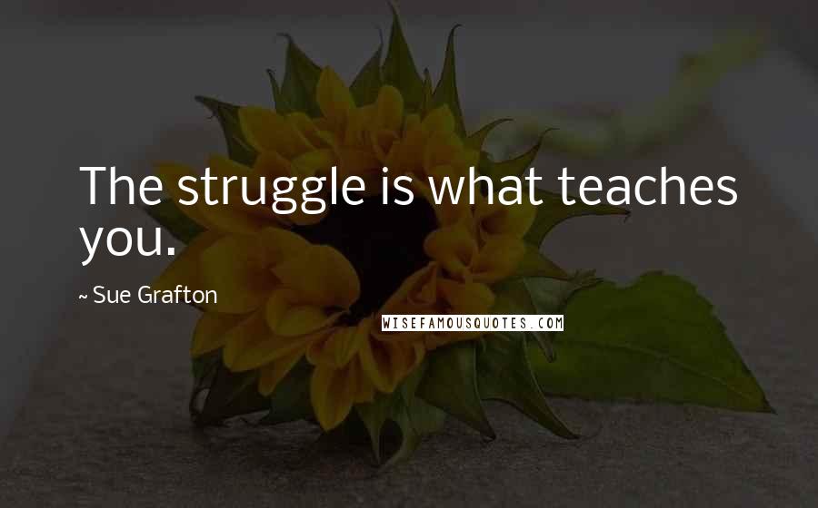 Sue Grafton Quotes: The struggle is what teaches you.