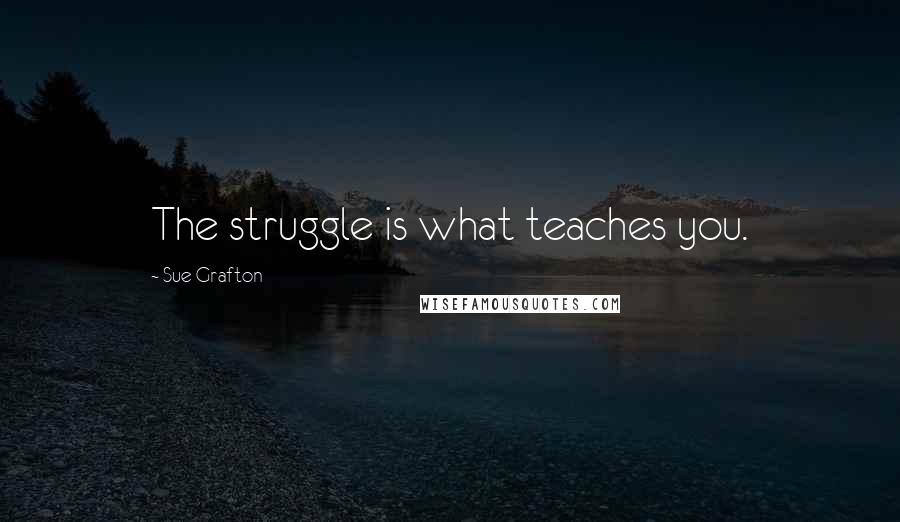 Sue Grafton Quotes: The struggle is what teaches you.