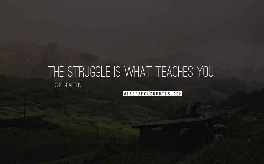 Sue Grafton Quotes: The struggle is what teaches you.