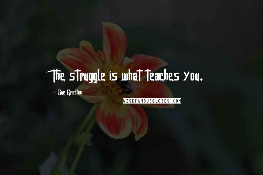 Sue Grafton Quotes: The struggle is what teaches you.