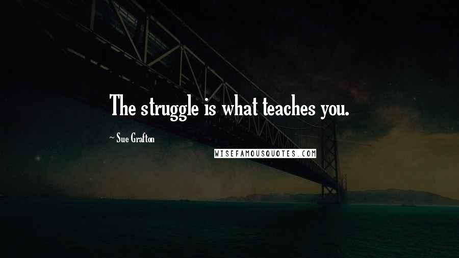 Sue Grafton Quotes: The struggle is what teaches you.