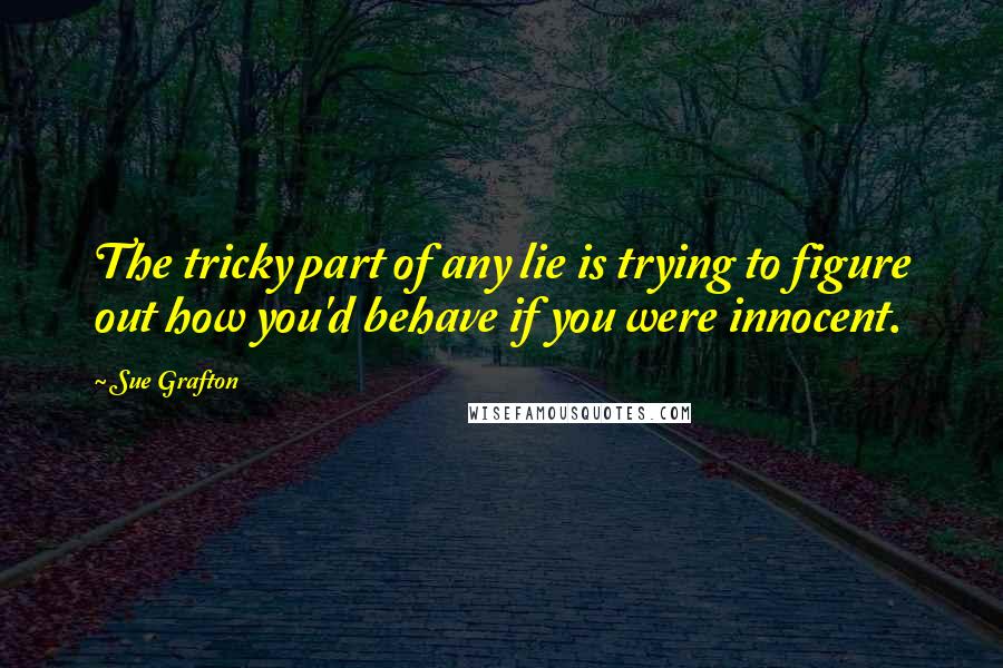 Sue Grafton Quotes: The tricky part of any lie is trying to figure out how you'd behave if you were innocent.