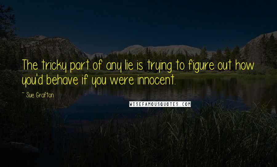 Sue Grafton Quotes: The tricky part of any lie is trying to figure out how you'd behave if you were innocent.