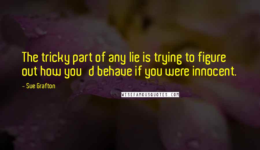 Sue Grafton Quotes: The tricky part of any lie is trying to figure out how you'd behave if you were innocent.