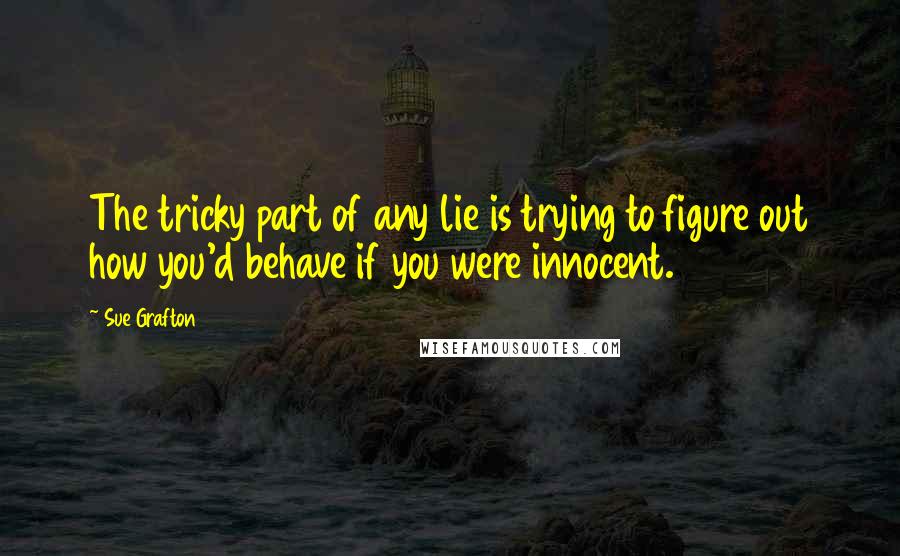 Sue Grafton Quotes: The tricky part of any lie is trying to figure out how you'd behave if you were innocent.